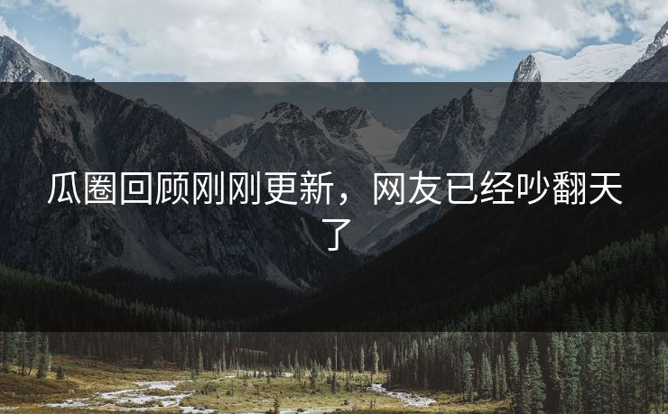 瓜圈回顾刚刚更新，网友已经吵翻天了