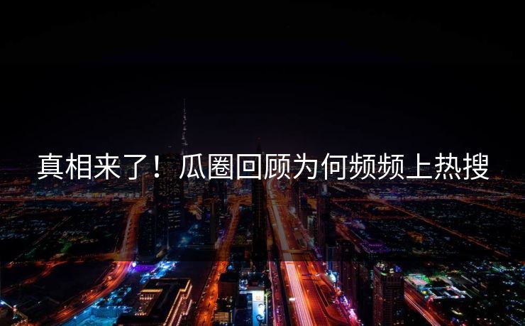 真相来了！瓜圈回顾为何频频上热搜