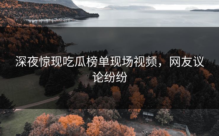 深夜惊现吃瓜榜单现场视频，网友议论纷纷