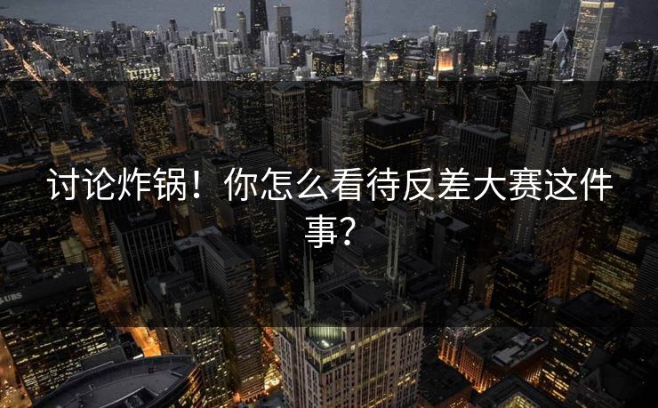 讨论炸锅！你怎么看待反差大赛这件事？