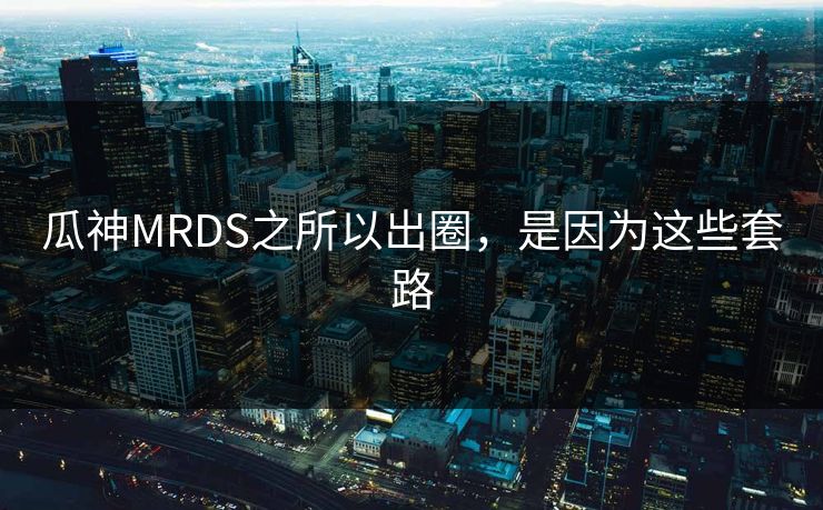瓜神MRDS之所以出圈，是因为这些套路
