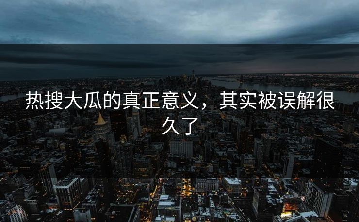 热搜大瓜的真正意义，其实被误解很久了