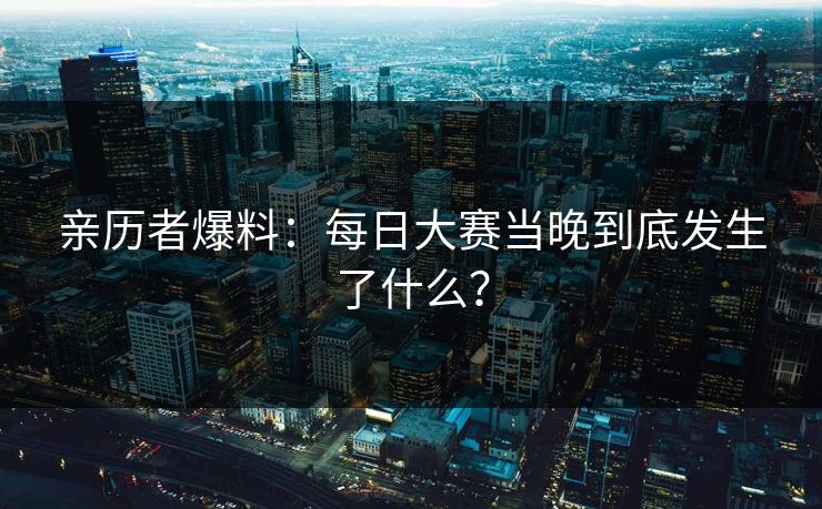 亲历者爆料：每日大赛当晚到底发生了什么？