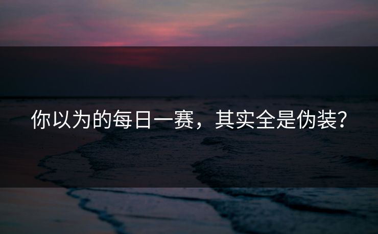 你以为的每日一赛，其实全是伪装？