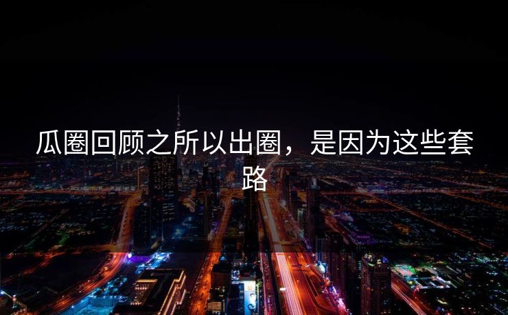 瓜圈回顾之所以出圈，是因为这些套路