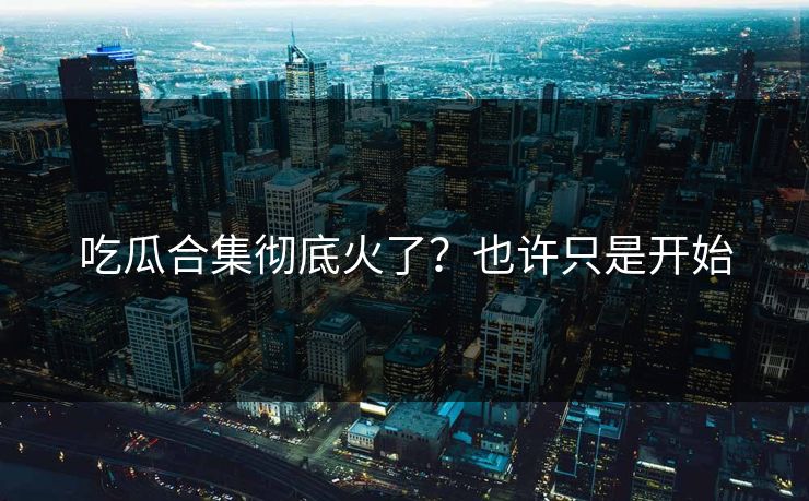吃瓜合集彻底火了？也许只是开始