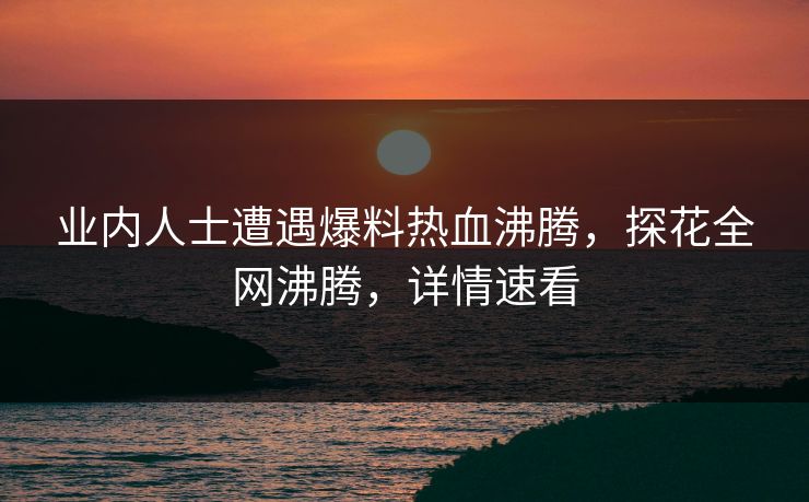 业内人士遭遇爆料热血沸腾，探花全网沸腾，详情速看
