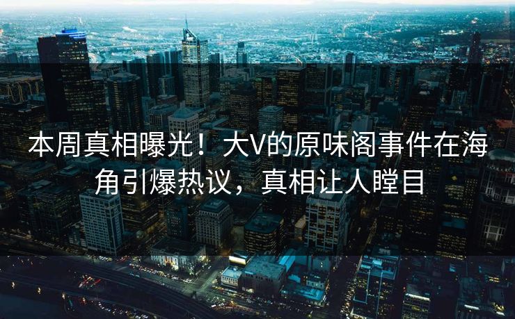 本周真相曝光！大V的原味阁事件在海角引爆热议，真相让人瞠目