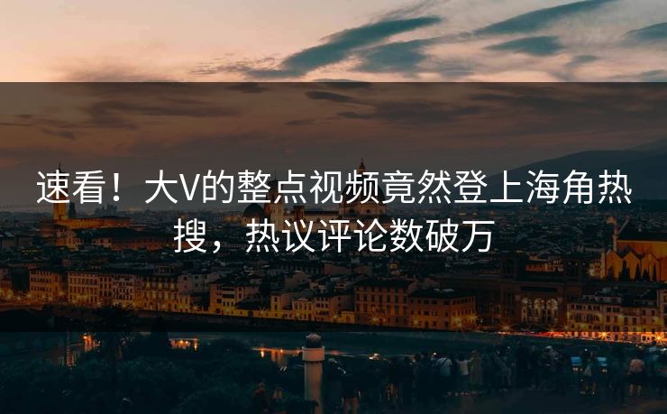速看！大V的整点视频竟然登上海角热搜，热议评论数破万