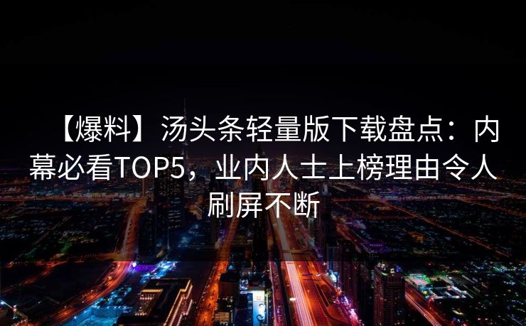 【爆料】汤头条轻量版下载盘点：内幕必看TOP5，业内人士上榜理由令人刷屏不断