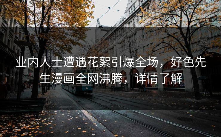 业内人士遭遇花絮引爆全场，好色先生漫画全网沸腾，详情了解