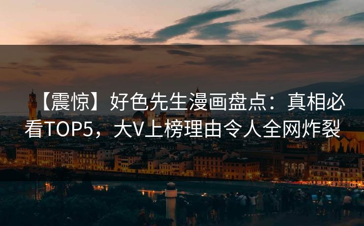 【震惊】好色先生漫画盘点：真相必看TOP5，大V上榜理由令人全网炸裂