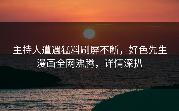 主持人遭遇猛料刷屏不断，好色先生漫画全网沸腾，详情深扒