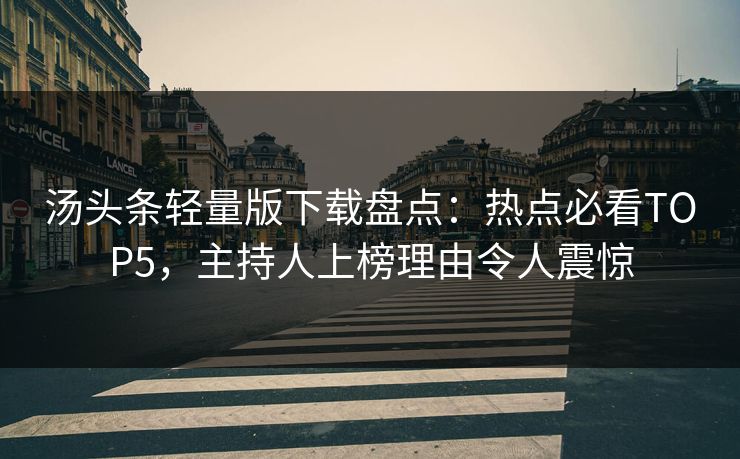 汤头条轻量版下载盘点：热点必看TOP5，主持人上榜理由令人震惊