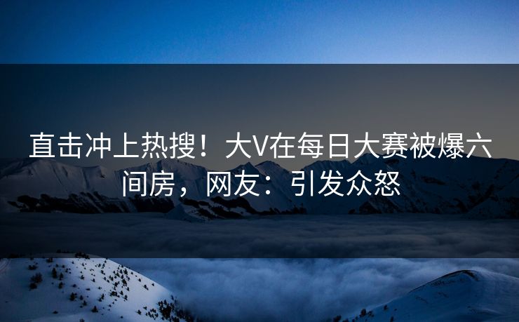 直击冲上热搜！大V在每日大赛被爆六间房，网友：引发众怒