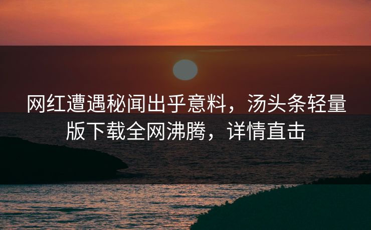 网红遭遇秘闻出乎意料，汤头条轻量版下载全网沸腾，详情直击