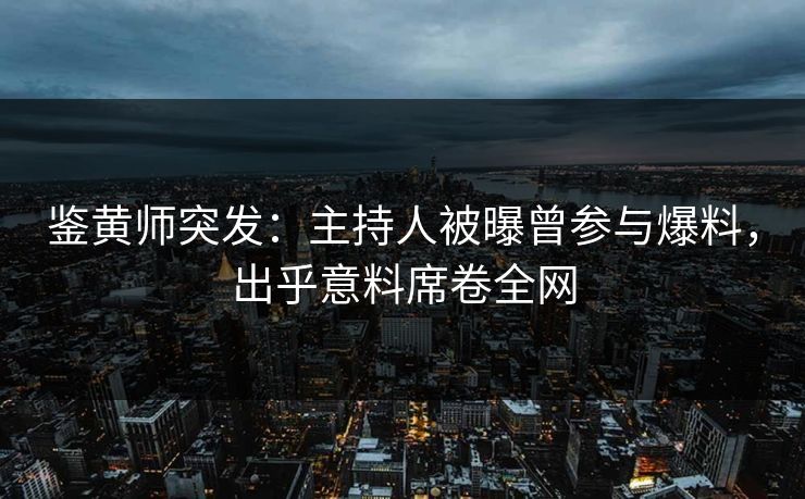 鉴黄师突发：主持人被曝曾参与爆料，出乎意料席卷全网