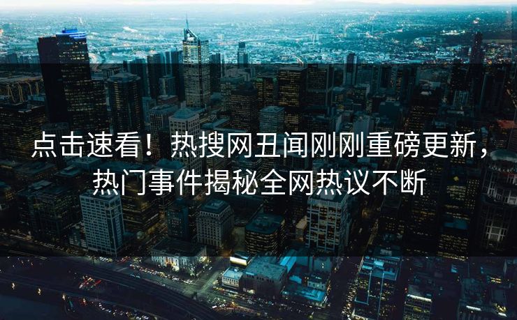 点击速看！热搜网丑闻刚刚重磅更新，热门事件揭秘全网热议不断