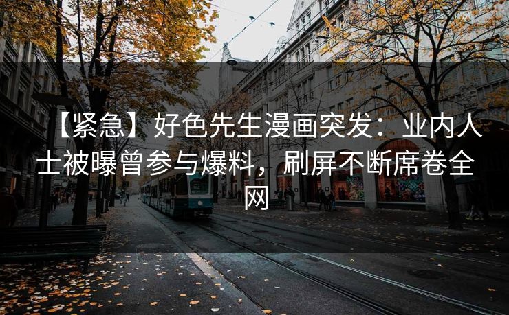【紧急】好色先生漫画突发：业内人士被曝曾参与爆料，刷屏不断席卷全网