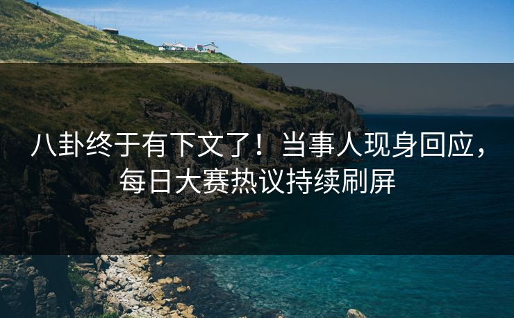 八卦终于有下文了！当事人现身回应，每日大赛热议持续刷屏