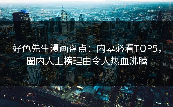 好色先生漫画盘点：内幕必看TOP5，圈内人上榜理由令人热血沸腾