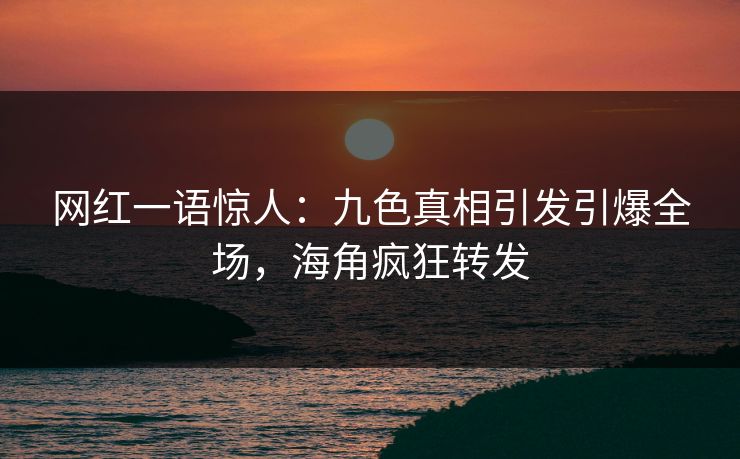 网红一语惊人：九色真相引发引爆全场，海角疯狂转发