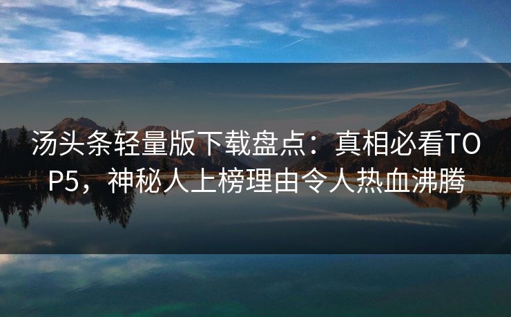 汤头条轻量版下载盘点：真相必看TOP5，神秘人上榜理由令人热血沸腾