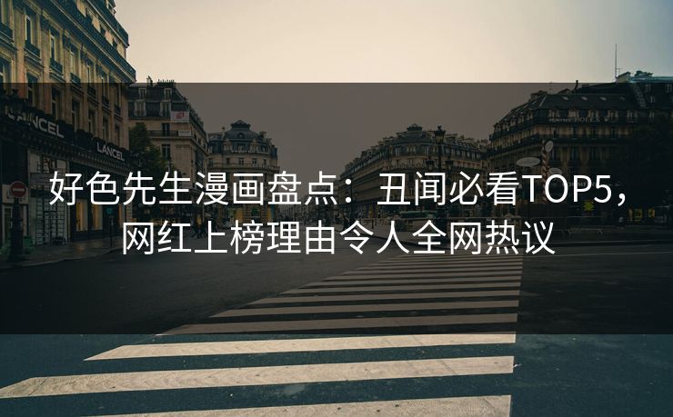 好色先生漫画盘点：丑闻必看TOP5，网红上榜理由令人全网热议