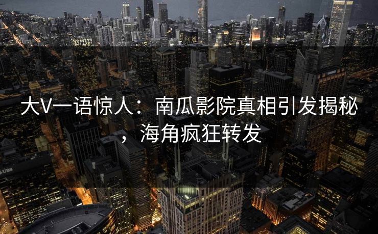 大V一语惊人：南瓜影院真相引发揭秘，海角疯狂转发