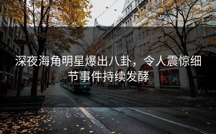 深夜海角明星爆出八卦，令人震惊细节事件持续发酵