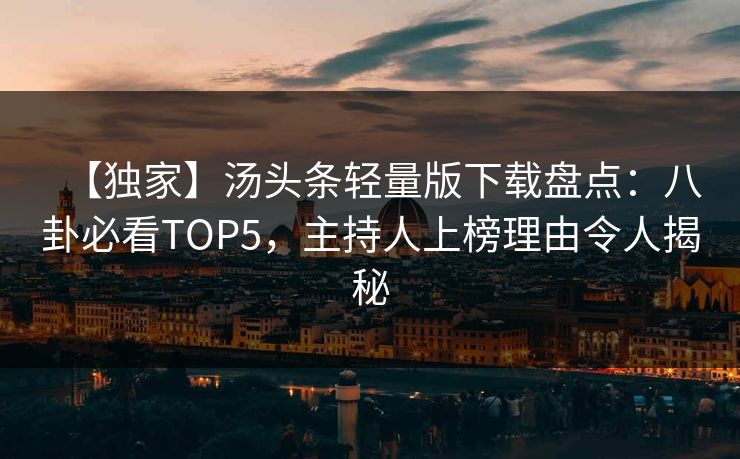【独家】汤头条轻量版下载盘点：八卦必看TOP5，主持人上榜理由令人揭秘