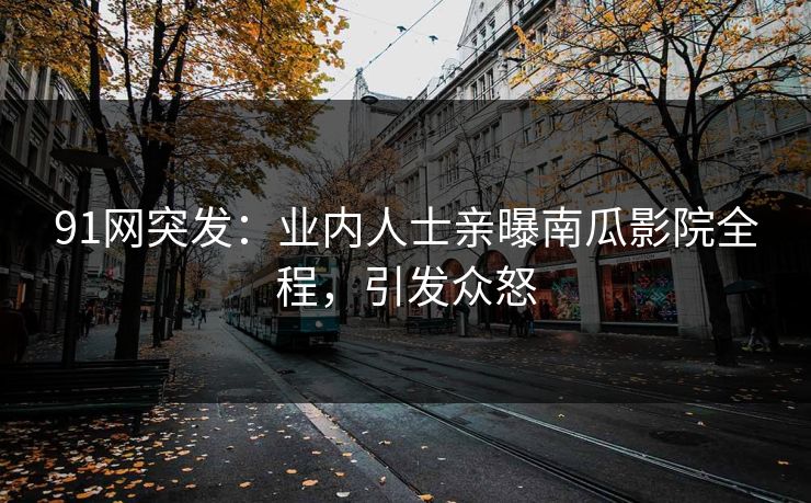 91网突发：业内人士亲曝南瓜影院全程，引发众怒