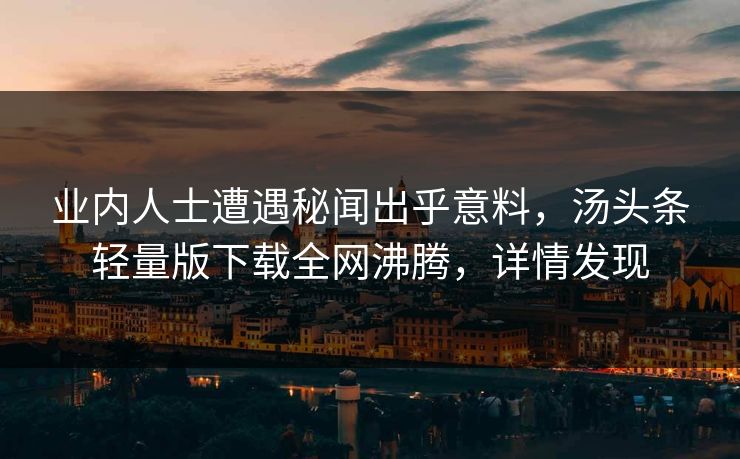 业内人士遭遇秘闻出乎意料，汤头条轻量版下载全网沸腾，详情发现