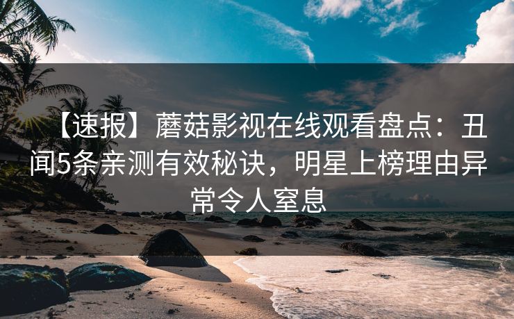 【速报】蘑菇影视在线观看盘点：丑闻5条亲测有效秘诀，明星上榜理由异常令人窒息