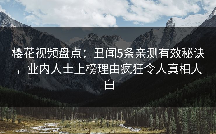 樱花视频盘点：丑闻5条亲测有效秘诀，业内人士上榜理由疯狂令人真相大白