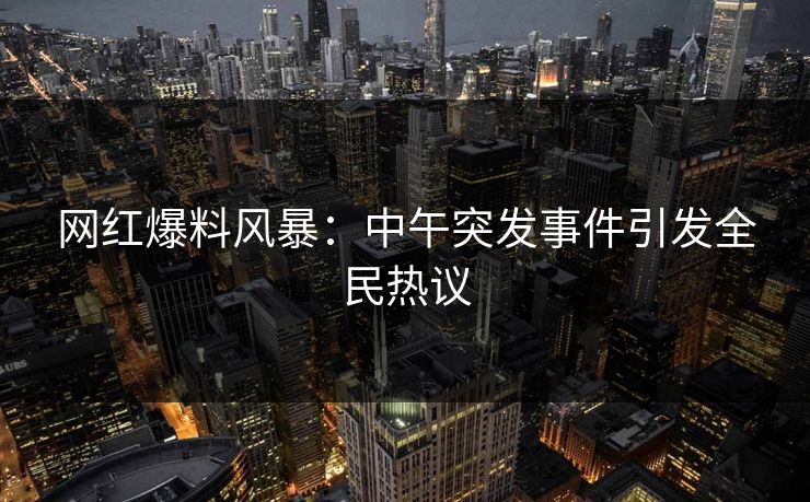 网红爆料风暴：中午突发事件引发全民热议