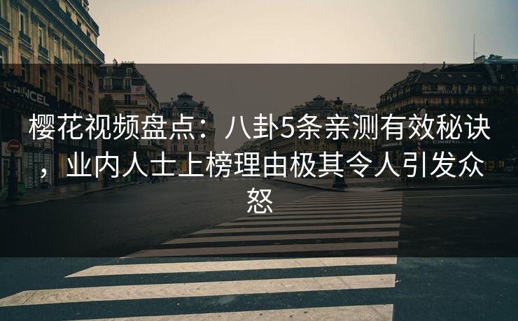 樱花视频盘点：八卦5条亲测有效秘诀，业内人士上榜理由极其令人引发众怒