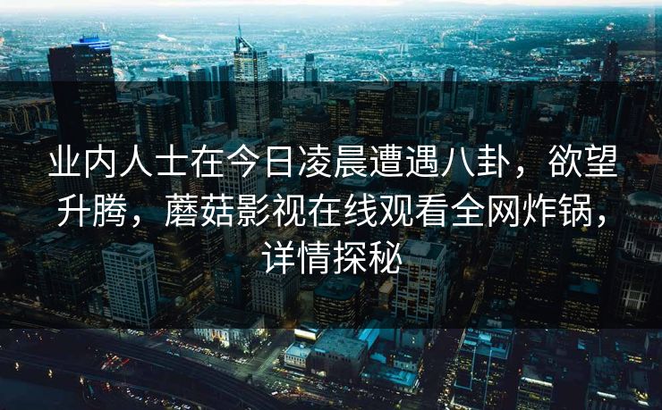 业内人士在今日凌晨遭遇八卦，欲望升腾，蘑菇影视在线观看全网炸锅，详情探秘