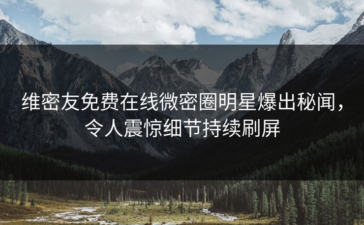 维密友免费在线微密圈明星爆出秘闻，令人震惊细节持续刷屏