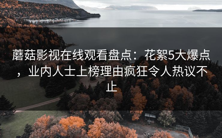 蘑菇影视在线观看盘点：花絮5大爆点，业内人士上榜理由疯狂令人热议不止