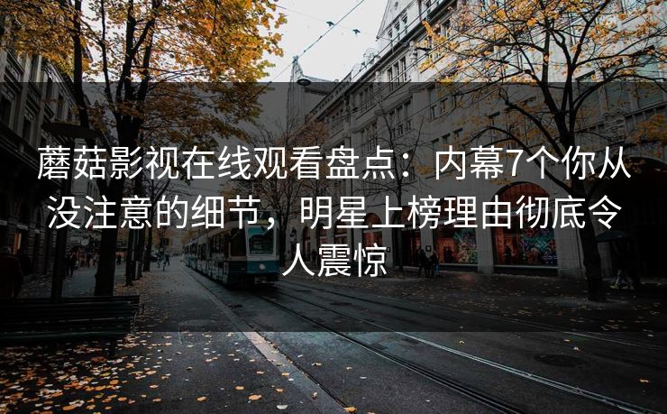 蘑菇影视在线观看盘点：内幕7个你从没注意的细节，明星上榜理由彻底令人震惊