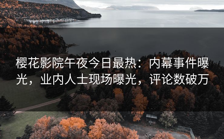 樱花影院午夜今日最热：内幕事件曝光，业内人士现场曝光，评论数破万
