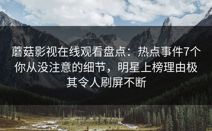 蘑菇影视在线观看盘点：热点事件7个你从没注意的细节，明星上榜理由极其令人刷屏不断