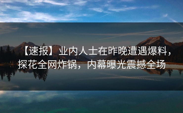 【速报】业内人士在昨晚遭遇爆料，探花全网炸锅，内幕曝光震撼全场