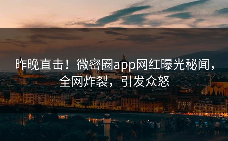 昨晚直击！微密圈app网红曝光秘闻，全网炸裂，引发众怒