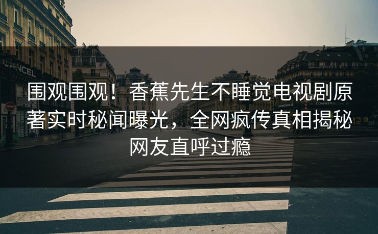 围观围观！香蕉先生不睡觉电视剧原著实时秘闻曝光，全网疯传真相揭秘网友直呼过瘾
