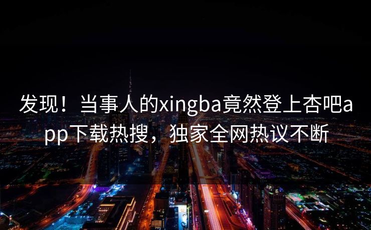发现！当事人的xingba竟然登上杏吧app下载热搜，独家全网热议不断