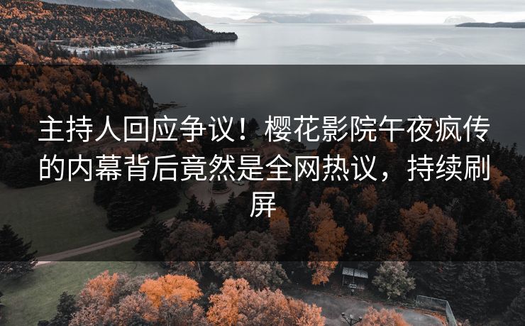 主持人回应争议！樱花影院午夜疯传的内幕背后竟然是全网热议，持续刷屏
