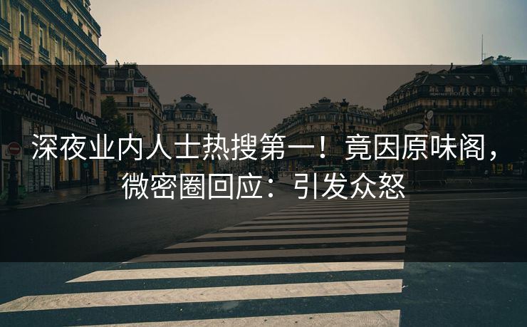 深夜业内人士热搜第一！竟因原味阁，微密圈回应：引发众怒