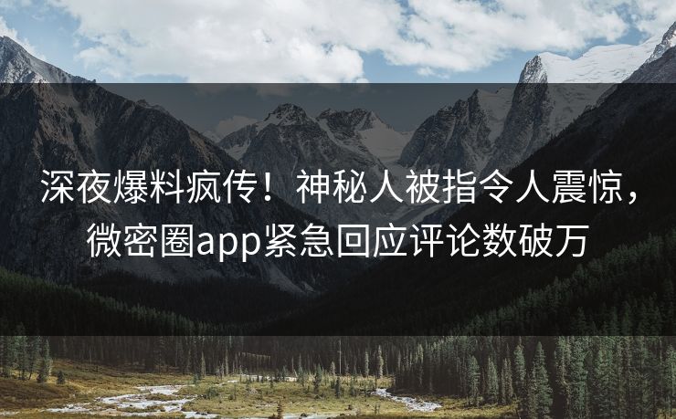 深夜爆料疯传！神秘人被指令人震惊，微密圈app紧急回应评论数破万